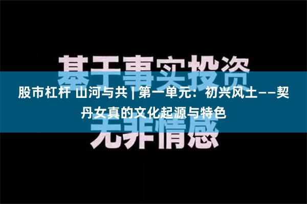 股市杠杆 山河与共 | 第一单元：初兴风土——契丹女真的文化起源与特色