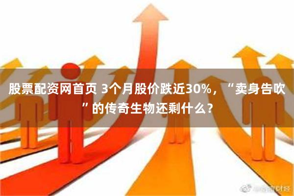 股票配资网首页 3个月股价跌近30%，“卖身告吹”的传奇生物还剩什么？