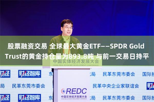 股票融资交易 全球最大黄金ETF——SPDR Gold Trust的黄金持仓量为893.8吨 与前一交易日持平