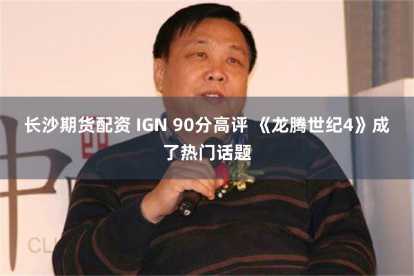 长沙期货配资 IGN 90分高评 《龙腾世纪4》成了热门话题