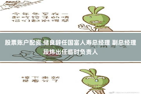 股票账户配资 储良辞任国富人寿总经理 副总经理段炜出任临时负责人