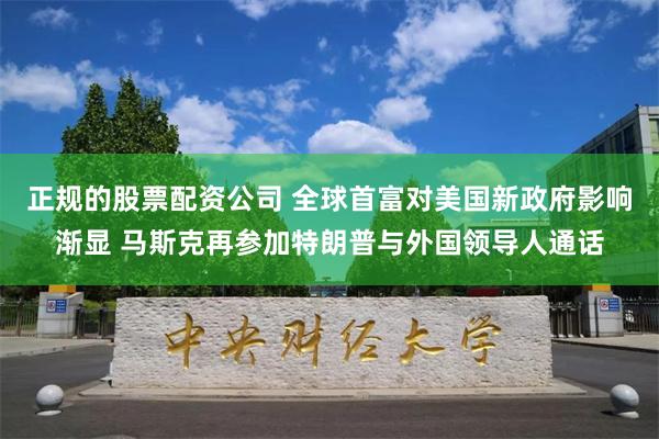 正规的股票配资公司 全球首富对美国新政府影响渐显 马斯克再参加特朗普与外国领导人通话