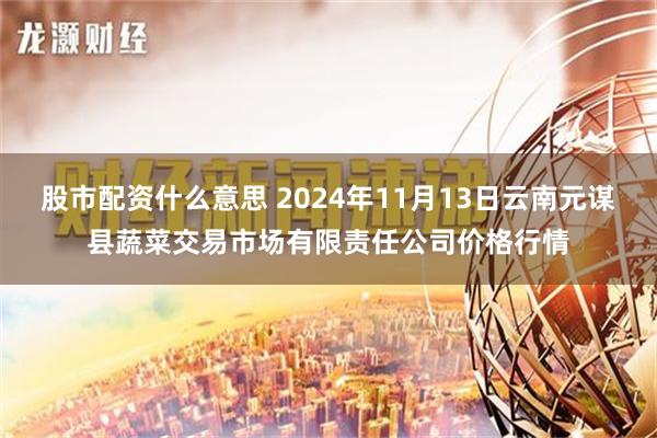 股市配资什么意思 2024年11月13日云南元谋县蔬菜交易市场有限责任公司价格行情