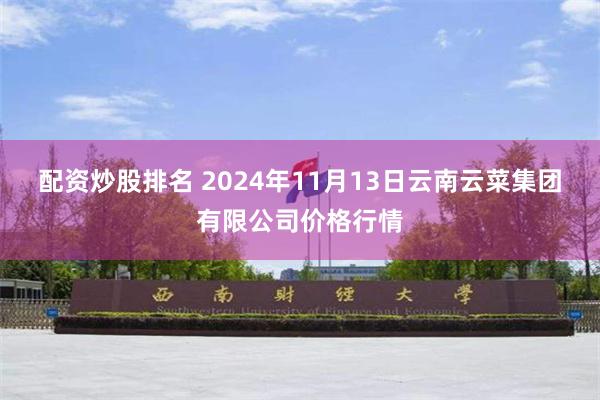 配资炒股排名 2024年11月13日云南云菜集团有限公司价格行情