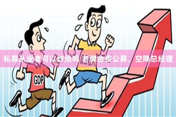 私募从业者可以炒股吗 老牌合资公募，空降总经理