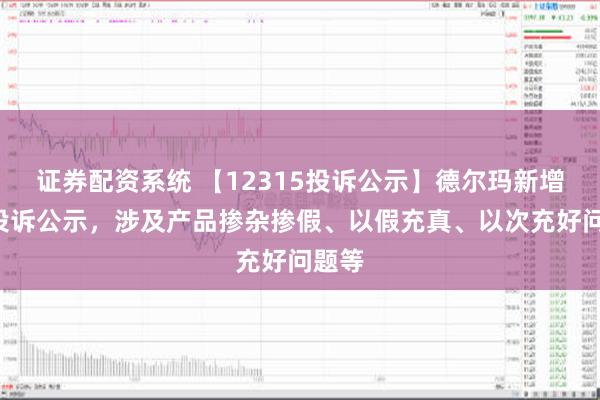 证券配资系统 【12315投诉公示】德尔玛新增2件投诉公示，涉及产品掺杂掺假、以假充真、以次充好问题等