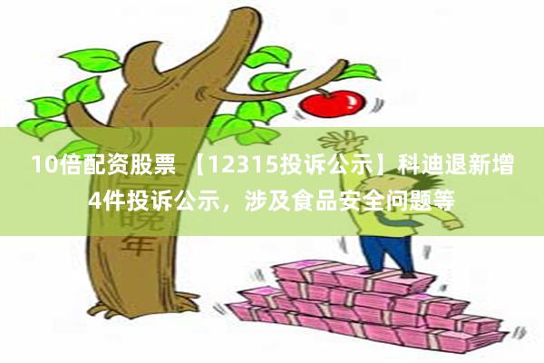 10倍配资股票 【12315投诉公示】科迪退新增4件投诉公示，涉及食品安全问题等