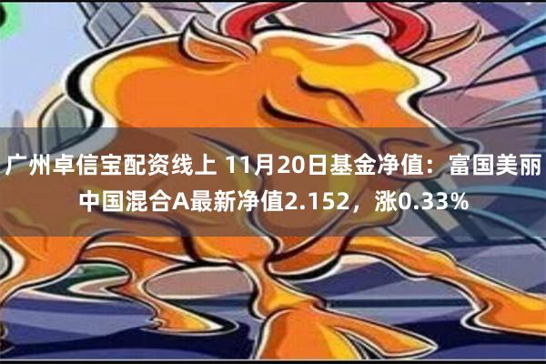 广州卓信宝配资线上 11月20日基金净值：富国美丽中国混合A最新净值2.152，涨0.33%