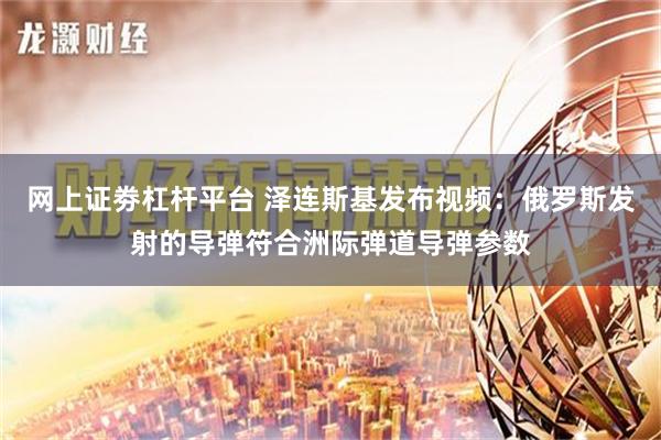 网上证劵杠杆平台 泽连斯基发布视频：俄罗斯发射的导弹符合洲际弹道导弹参数