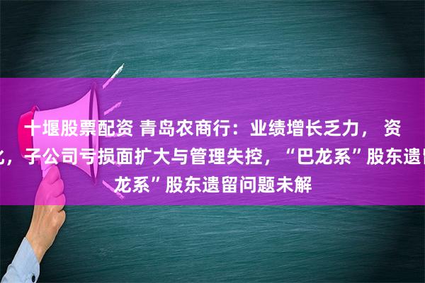 十堰股票配资 青岛农商行：业绩增长乏力， 资产质量恶化，子公司亏损面扩大与管理失控，“巴龙系”股东遗留问题未解