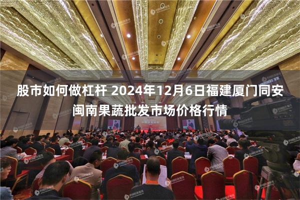 股市如何做杠杆 2024年12月6日福建厦门同安闽南果蔬批发市场价格行情