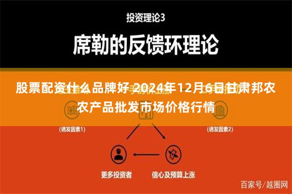 股票配资什么品牌好 2024年12月6日甘肃邦农农产品批发市场价格行情