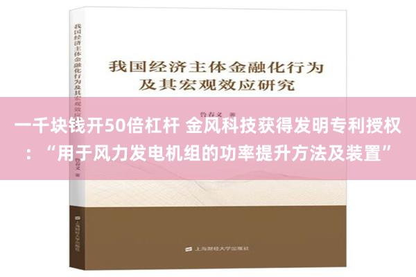 一千块钱开50倍杠杆 金风科技获得发明专利授权：“用于风力发电机组的功率提升方法及装置”