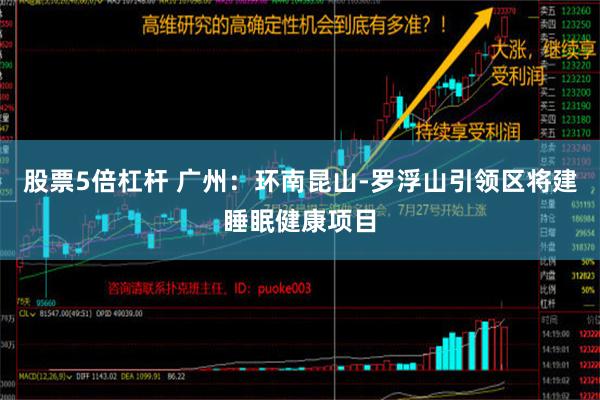 股票5倍杠杆 广州：环南昆山-罗浮山引领区将建睡眠健康项目