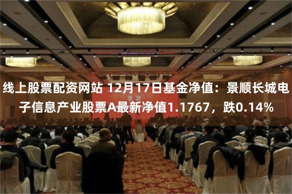 线上股票配资网站 12月17日基金净值：景顺长城电子信息产业股票A最新净值1.1767，跌0.14%