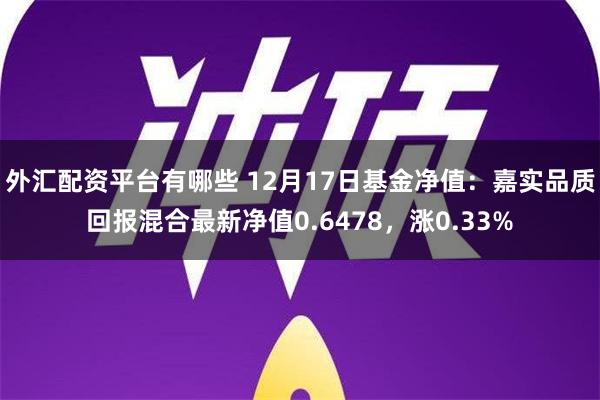 外汇配资平台有哪些 12月17日基金净值：嘉实品质回报混合最新净值0.6478，涨0.33%