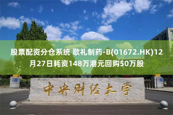 股票配资分仓系统 歌礼制药-B(01672.HK)12月27日耗资148万港元回购50万股