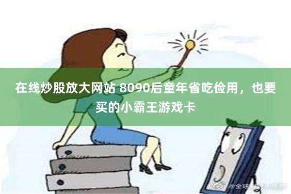 在线炒股放大网站 8090后童年省吃俭用，也要买的小霸王游戏卡