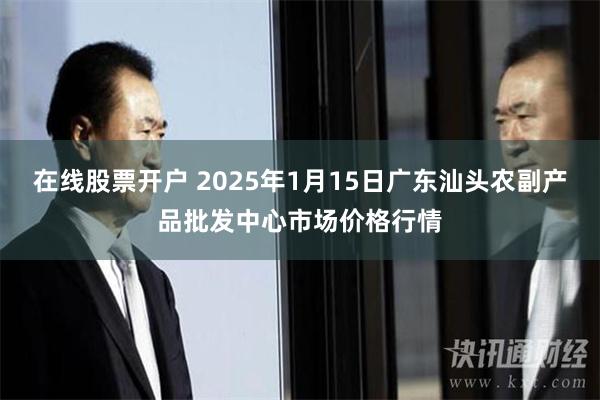 在线股票开户 2025年1月15日广东汕头农副产品批发中心市场价格行情