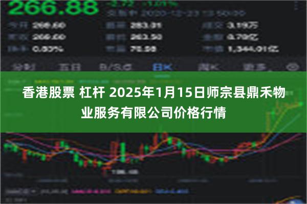 香港股票 杠杆 2025年1月15日师宗县鼎禾物业服务有限公司价格行情