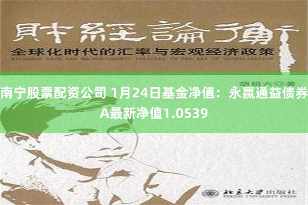 南宁股票配资公司 1月24日基金净值：永赢通益债券A最新净值1.0539