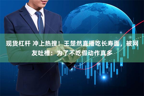 现货杠杆 冲上热搜！王楚然直播吃长寿面，被网友吐槽：为了不吃假动作真多