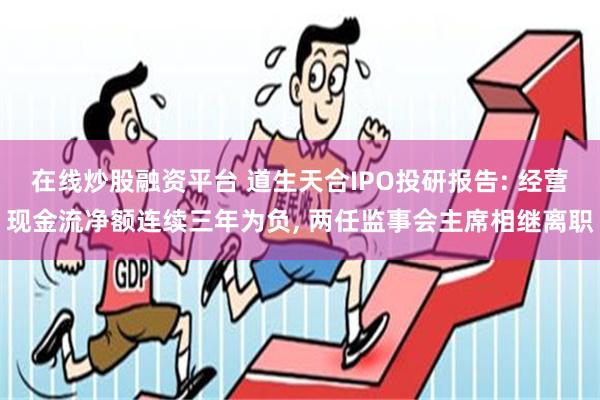 在线炒股融资平台 道生天合IPO投研报告: 经营现金流净额连续三年为负, 两任监事会主席相继离职