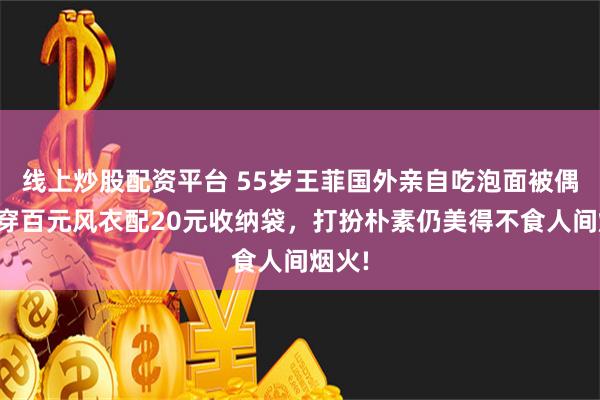 线上炒股配资平台 55岁王菲国外亲自吃泡面被偶遇，穿百元风衣配20元收纳袋，打扮朴素仍美得不食人间烟火!