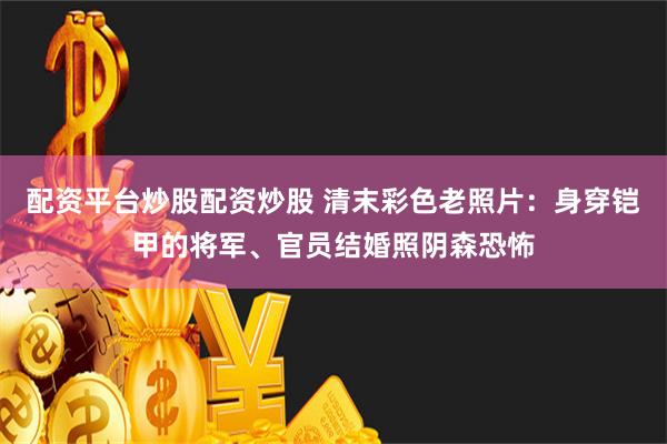 配资平台炒股配资炒股 清末彩色老照片：身穿铠甲的将军、官员结婚照阴森恐怖