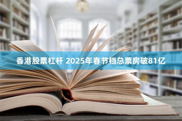 香港股票杠杆 2025年春节档总票房破81亿