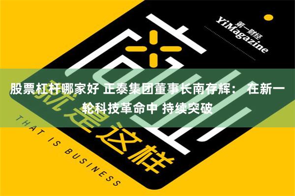 股票杠杆哪家好 正泰集团董事长南存辉： 在新一轮科技革命中 持续突破