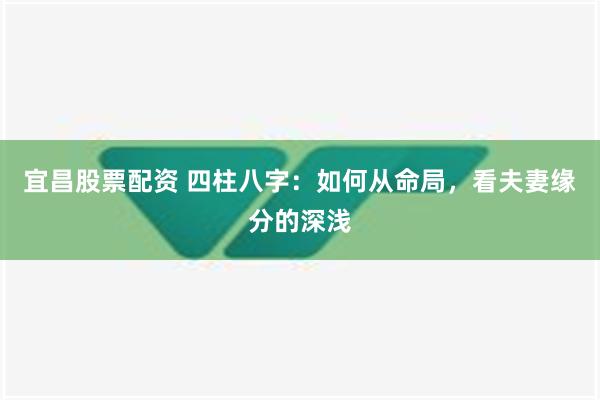 宜昌股票配资 四柱八字：如何从命局，看夫妻缘分的深浅